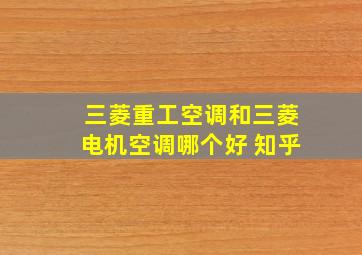 三菱重工空调和三菱电机空调哪个好 知乎